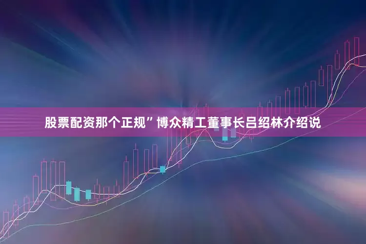 股票配资那个正规”博众精工董事长吕绍林介绍说