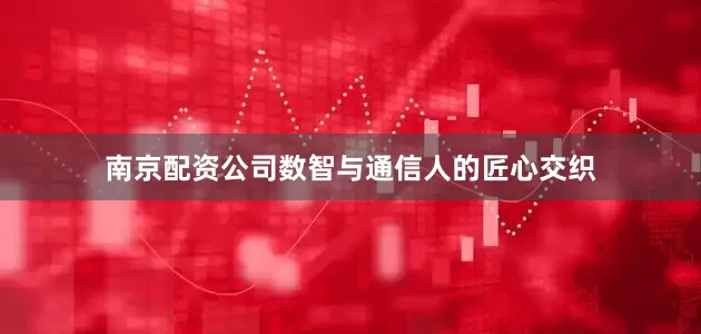 南京配资公司数智与通信人的匠心交织