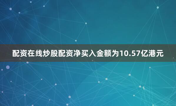 配资在线炒股配资净买入金额为10.57亿港元