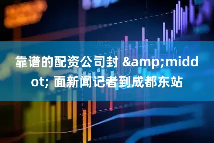 靠谱的配资公司封 &middot; 面新闻记者到成都东站