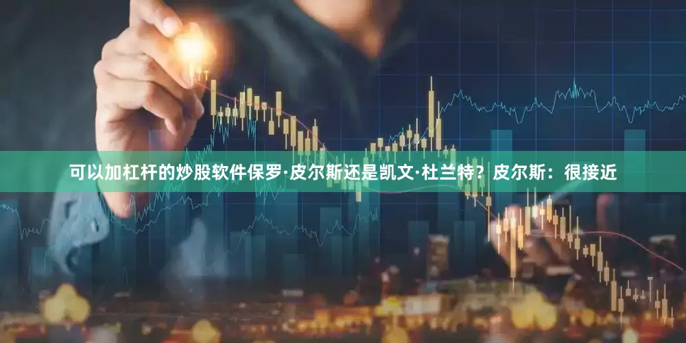 可以加杠杆的炒股软件保罗·皮尔斯还是凯文·杜兰特？皮尔斯：很接近