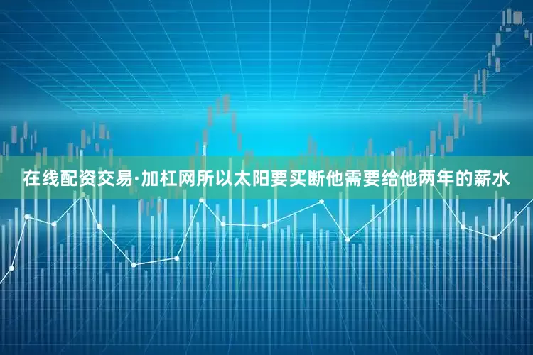 在线配资交易·加杠网所以太阳要买断他需要给他两年的薪水