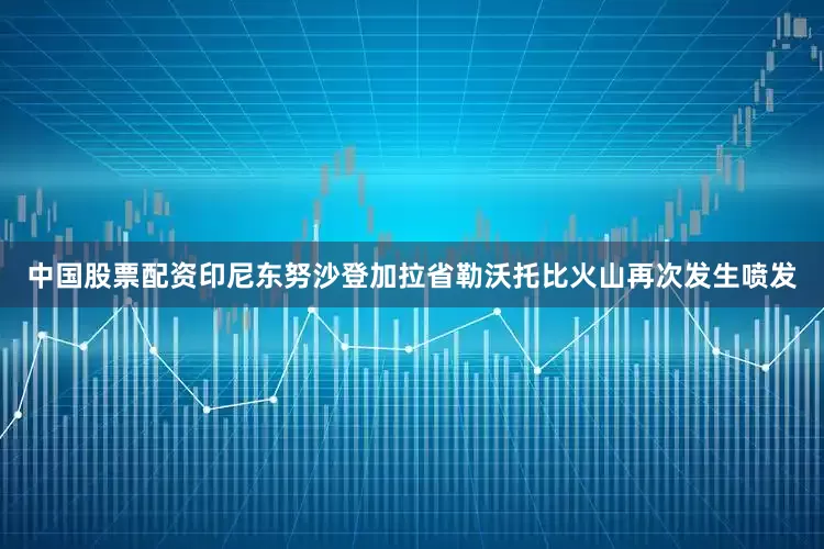 中国股票配资印尼东努沙登加拉省勒沃托比火山再次发生喷发