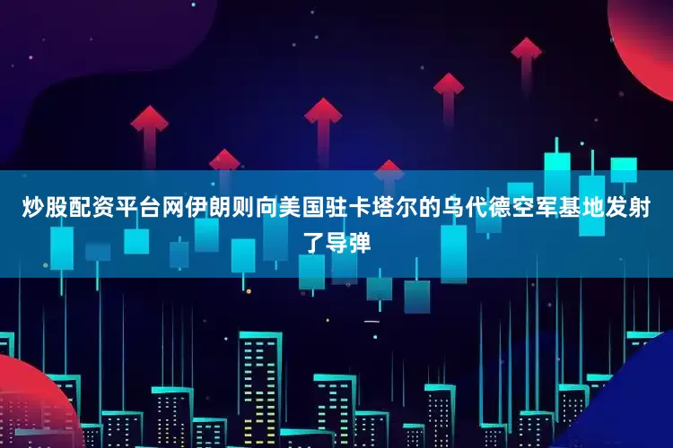 炒股配资平台网伊朗则向美国驻卡塔尔的乌代德空军基地发射了导弹