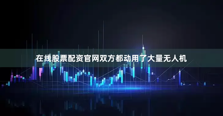 在线股票配资官网双方都动用了大量无人机